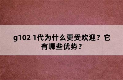 g102 1代为什么更受欢迎？它有哪些优势？